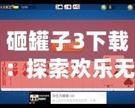 砸罐子3下載：探索歡樂無窮的挑戰(zhàn)樂趣，開啟你的休閑時(shí)光