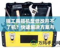 鑭工具箱機型修改開不了機？快速解決方案與修復技巧揭秘