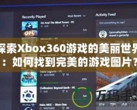 探索Xbox360游戲的美麗世界：如何找到完美的游戲圖片？