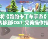 如何將《跑跑卡丁車手游》從安卓轉移到iOS？完美操作指南！