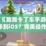 如何將《跑跑卡丁車手游》從安卓轉(zhuǎn)移到iOS？完美操作指南！