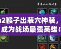 Dota2猴子出裝六神裝，助你成為戰(zhàn)場(chǎng)最強(qiáng)英雄！