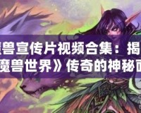 魔獸宣傳片視頻合集：揭開(kāi)《魔獸世界》傳奇的神秘面紗