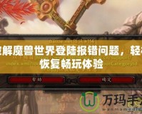 破解魔獸世界登陸報錯問題，輕松恢復暢玩體驗