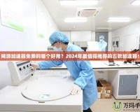 網(wǎng)游加速器免費(fèi)的哪個(gè)好用？2024年最值得推薦的五款加速器！