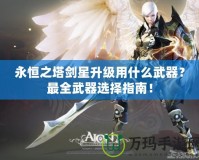 永恒之塔劍星升級(jí)用什么武器？最全武器選擇指南！