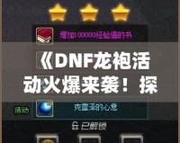 《DNF龍袍活動(dòng)火爆來(lái)襲！探尋傳世神裝，開(kāi)啟專屬傳奇之路》