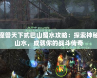 魔獸天下貳巴山蜀水攻略：探索神秘山水，成就你的戰(zhàn)斗傳奇