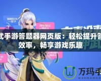 神武手游答題器網(wǎng)頁(yè)版：輕松提升答題效率，暢享游戲樂(lè)趣