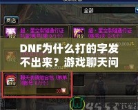 DNF為什么打的字發(fā)不出來？游戲聊天問題詳解與解決方案