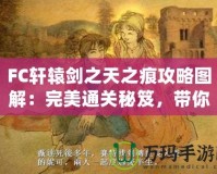 FC軒轅劍之天之痕攻略圖解：完美通關(guān)秘笈，帶你穿越時(shí)空，掌控命運(yùn)！