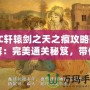 FC軒轅劍之天之痕攻略圖解：完美通關(guān)秘笈，帶你穿越時(shí)空，掌控命運(yùn)！