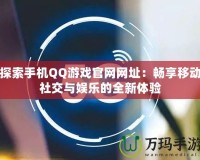 探索手機QQ游戲官網(wǎng)網(wǎng)址：暢享移動社交與娛樂的全新體驗