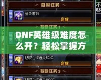 DNF英雄級(jí)難度怎么開？輕松掌握方法，挑戰(zhàn)極限精彩冒險(xiǎn)！