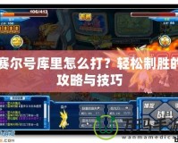 賽爾號庫里怎么打？輕松制勝的攻略與技巧