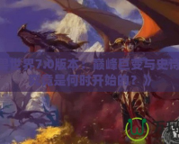 《魔獸世界7.0版本：巔峰巨變與史詩開啟，究竟是何時開始的？》