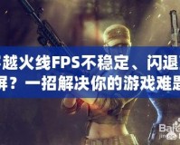 穿越火線FPS不穩(wěn)定、閃退藍屏？一招解決你的游戲難題！