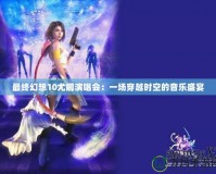 最終幻想10尤娜演唱會(huì)：一場(chǎng)穿越時(shí)空的音樂(lè)盛宴