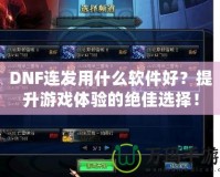 DNF連發(fā)用什么軟件好？提升游戲體驗(yàn)的絕佳選擇！