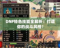 DNF特色技能全解析：打造你的戰(zhàn)斗風格！