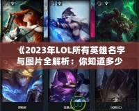 《2023年LOL所有英雄名字與圖片全解析：你知道多少？》