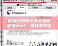 最新CF煙霧頭怎么調(diào)最清楚Win7，提升游戲體驗的終極秘訣