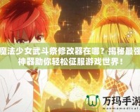 魔法少女武斗祭修改器在哪？揭秘最強神器助你輕松征服游戲世界！