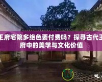 王府宅院多絕色要付費(fèi)嗎？探尋古代王府中的美學(xué)與文化價(jià)值