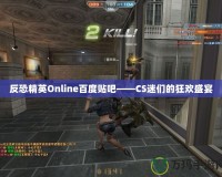 反恐精英Online百度貼吧——CS迷們的狂歡盛宴