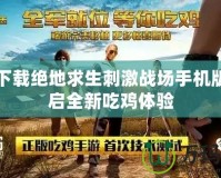 免費下載絕地求生刺激戰(zhàn)場手機版，開啟全新吃雞體驗