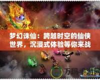 夢幻誅仙：跨越時空的仙俠世界，沉浸式體驗等你來戰(zhàn)！