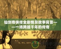 仙劍奇?zhèn)b傳全劇情及故事背景——一場(chǎng)跨越千年的傳奇