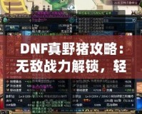 DNF真野豬攻略：無(wú)敵戰(zhàn)力解鎖，輕松擊敗終極BOSS！