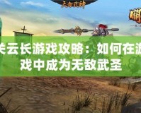 關云長游戲攻略：如何在游戲中成為無敵武圣