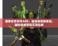 魔獸世界軟件APP：暢享游戲新體驗(yàn)，隨時(shí)隨地掌控艾澤拉斯