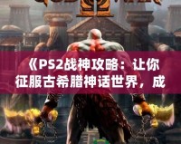 《PS2戰(zhàn)神攻略：讓你征服古希臘神話世界，成為最強(qiáng)之神！》