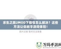 求生之路2MOD下載慢怎么解決？這些方法讓你暢享游戲體驗(yàn)！