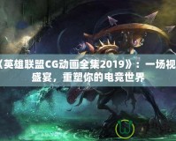 《英雄聯(lián)盟CG動畫全集2019》：一場視聽盛宴，重塑你的電競世界