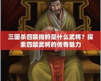 三國殺四禁指的是什么武將？探索四禁武將的傳奇魅力