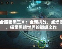 《臺服暗黑三》：全新挑戰(zhàn)，點燃激情，探索黑暗世界的巔峰之作