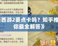 《大話西游2要點卡嗎？知乎推薦告訴你最全解答》