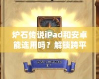 爐石傳說iPad和安卓能連用嗎？解鎖跨平臺對戰(zhàn)新體驗