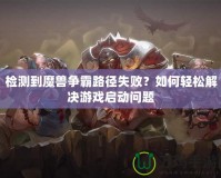 檢測(cè)到魔獸爭(zhēng)霸路徑失?。咳绾屋p松解決游戲啟動(dòng)問(wèn)題