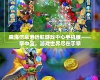 威海信息港遠航游戲中心手機版——掌中寶，游戲世界盡在手掌