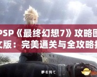 PSP《最終幻想7》攻略圖文版：完美通關(guān)與全攻略技巧大揭秘！