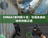 CFM4A1系列前十名：引領(lǐng)未來科技的創(chuàng)新之選