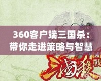 360客戶端三國殺：帶你走進(jìn)策略與智慧的對決世界