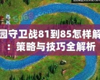 家園守衛(wèi)戰(zhàn)81到85怎樣解密：策略與技巧全解析