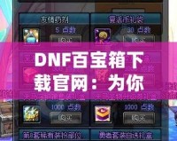 DNF百寶箱下載官網(wǎng)：為你的冒險之旅加速，暢享無限福利