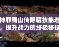 荒神罪蜀山傳隱藏技能選擇，提升戰(zhàn)力的終極秘技